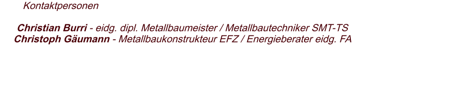 Kontaktpersonen   Christian Burri - eidg. dipl. Metallbaumeister / Metallbautechniker SMT-TS Christoph Gäumann - Metallbaukonstrukteur EFZ / Energieberater eidg. FA